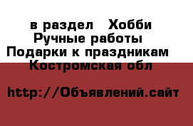  в раздел : Хобби. Ручные работы » Подарки к праздникам . Костромская обл.